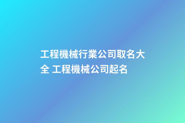 工程機械行業公司取名大全 工程機械公司起名-第1張-公司起名-玄機派